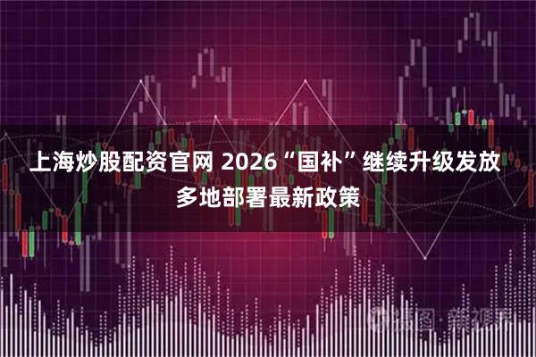 上海炒股配资官网 2026“国补”继续升级发放 多地部署最新政策