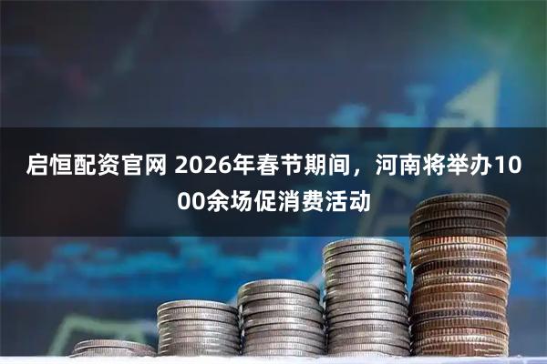 启恒配资官网 2026年春节期间，河南将举办1000余场促消费活动