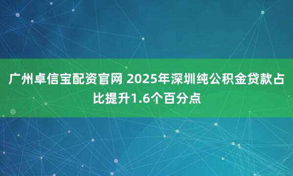 广州卓信宝配资官网 2025年深圳纯公积金贷款占比提升1.6个百分点