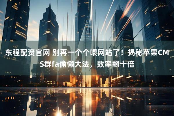 东程配资官网 别再一个个喂网站了！揭秘苹果CMS群fa偷懒大法，效率翻十倍
