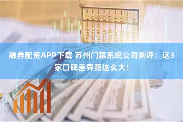 融券配资APP下载 苏州门禁系统公司测评：这3家口碑差异竟这么大！