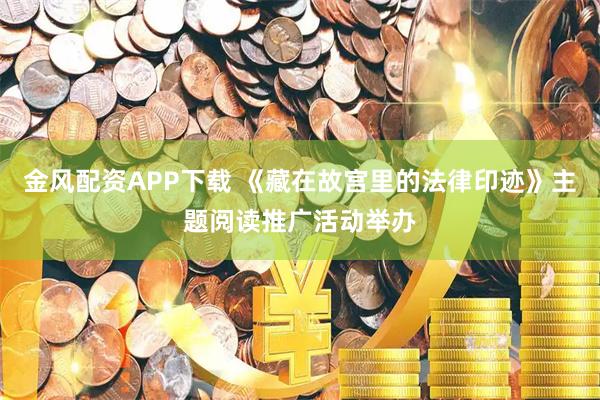 金风配资APP下载 《藏在故宫里的法律印迹》主题阅读推广活动举办