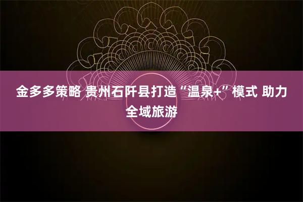 金多多策略 贵州石阡县打造“温泉+”模式 助力全域旅游