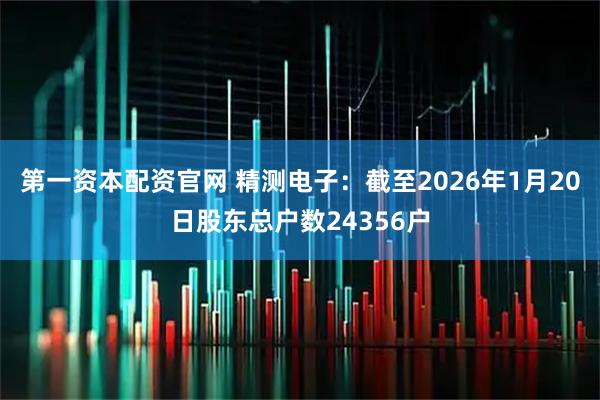 第一资本配资官网 精测电子：截至2026年1月20日股东总户数24356户