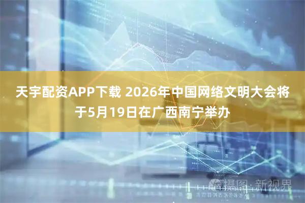 天宇配资APP下载 2026年中国网络文明大会将于5月19日在广西南宁举办