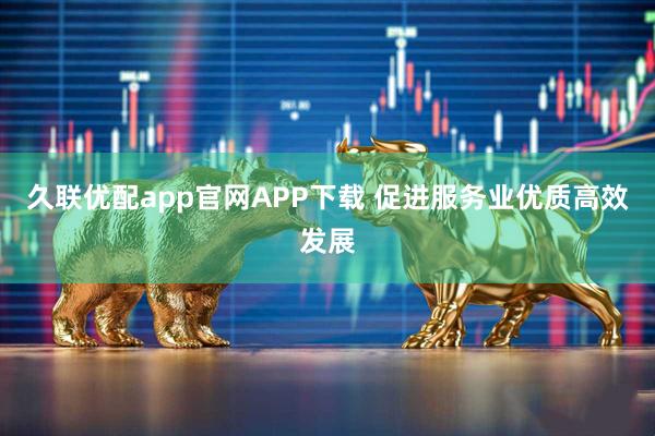 久联优配app官网APP下载 促进服务业优质高效发展