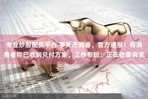 专业炒股配资平台 事关杰我睿，官方通报！有消费者称已收到兑付方案，工作专班：正在收集诉求