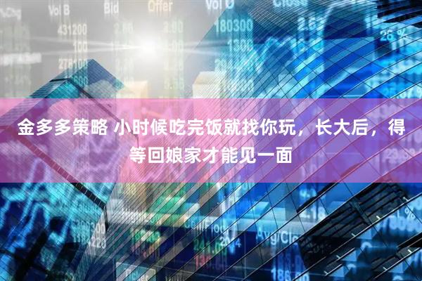 金多多策略 小时候吃完饭就找你玩，长大后，得等回娘家才能见一面