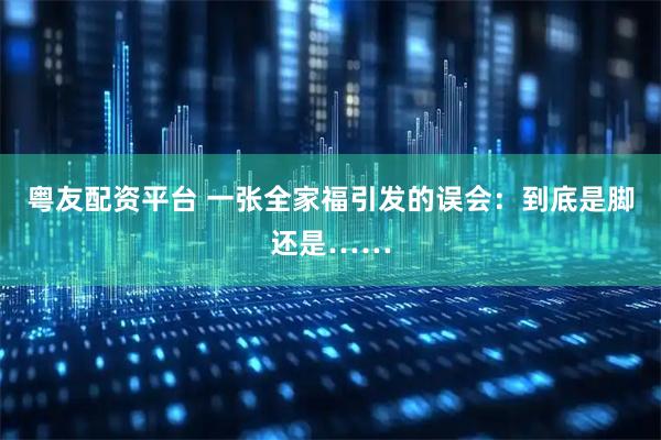 粤友配资平台 一张全家福引发的误会：到底是脚还是……