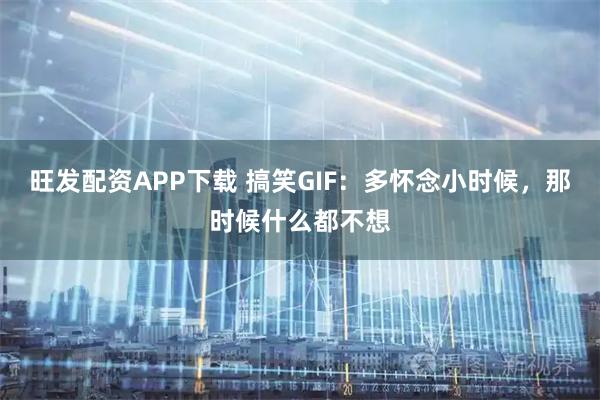 旺发配资APP下载 搞笑GIF：多怀念小时候，那时候什么都不想