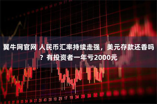 翼牛网官网 人民币汇率持续走强，美元存款还香吗？有投资者一年亏2000元