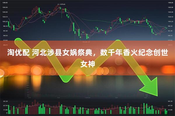 淘优配 河北涉县女娲祭典，数千年香火纪念创世女神