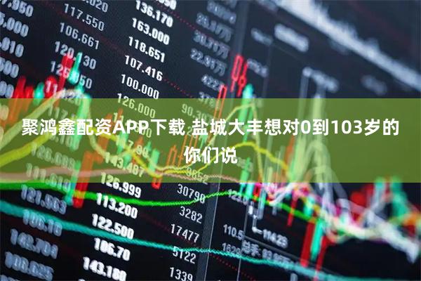 聚鸿鑫配资APP下载 盐城大丰想对0到103岁的你们说