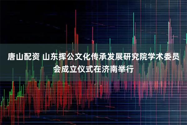 唐山配资 山东挥公文化传承发展研究院学术委员会成立仪式在济南举行