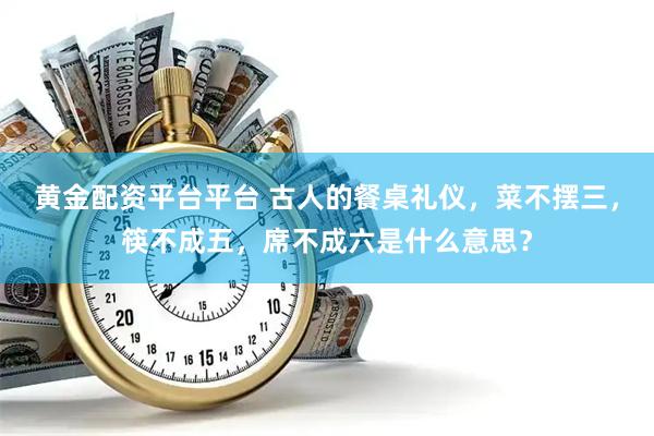 黄金配资平台平台 古人的餐桌礼仪，菜不摆三，筷不成五，席不成六是什么意思？