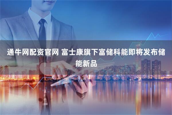 通牛网配资官网 富士康旗下富储科能即将发布储能新品