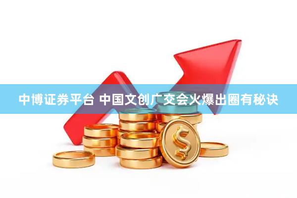 中博证券平台 中国文创广交会火爆出圈有秘诀