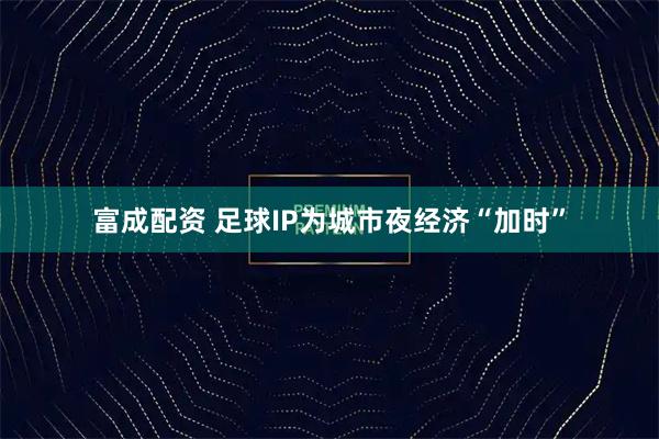 富成配资 足球IP为城市夜经济“加时”
