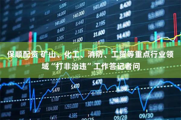 保顺配资 矿山、化工、消防、工贸等重点行业领域“打非治违”工作答记者问