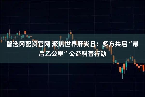 智选网配资官网 聚焦世界肝炎日:多方共启“最后乙公里”公益科普行动