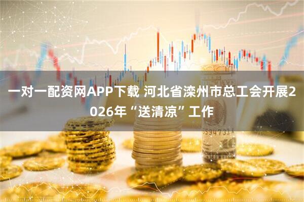一对一配资网APP下载 河北省滦州市总工会开展2026年“送清凉”工作