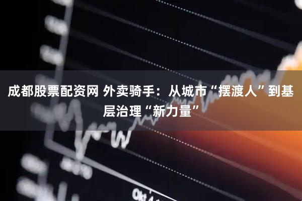 成都股票配资网 外卖骑手：从城市“摆渡人”到基层治理“新力量”